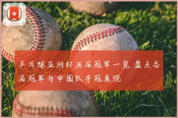 乒乓球亚洲杯历届冠军一览 盘点各届冠军与中国队夺冠表现