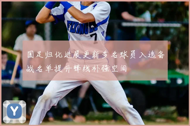 国足归化进展更新多名球员入选备战名单提升锋线补强空间