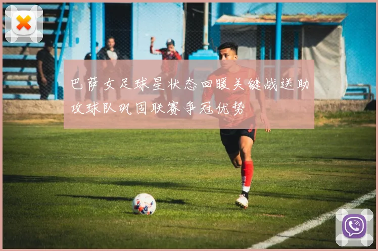 巴萨女足球星状态回暖关键战送助攻球队巩固联赛争冠优势