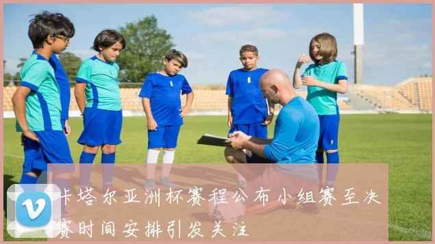 卡塔尔亚洲杯赛程公布小组赛至决赛时间安排引发关注