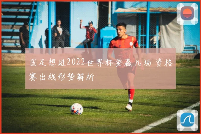 国足想进2022世界杯要赢几场 资格赛出线形势解析