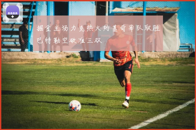 掘金主场力克热火约基奇率队取胜巴特勒空砍准三双