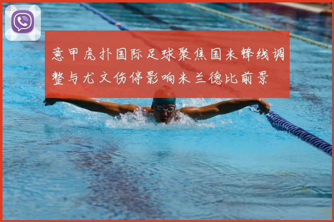 意甲虎扑国际足球聚焦国米锋线调整与尤文伤停影响米兰德比前景