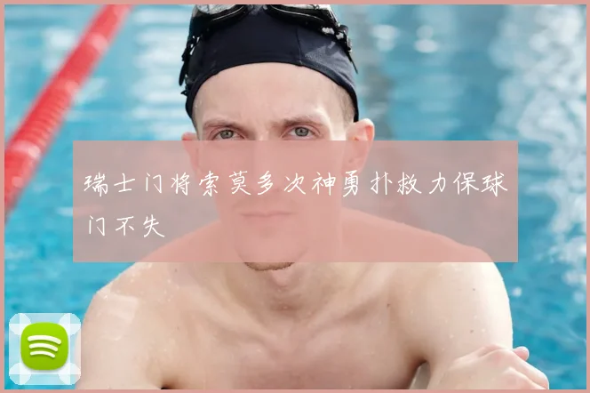 瑞士门将索莫多次神勇扑救力保球门不失