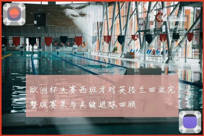 欧洲杯决赛西班牙对英格兰回放完整版赛果与关键进球回顾