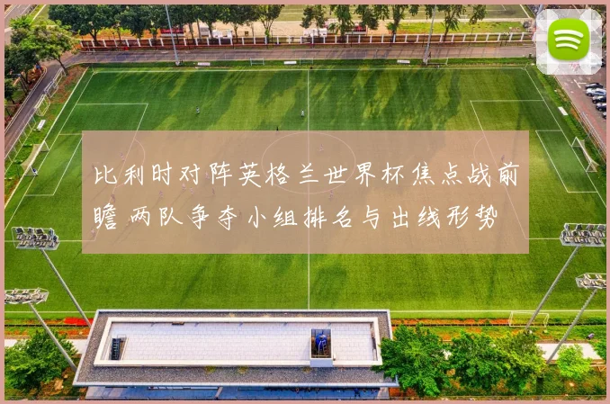 比利时对阵英格兰世界杯焦点战前瞻 两队争夺小组排名与出线形势