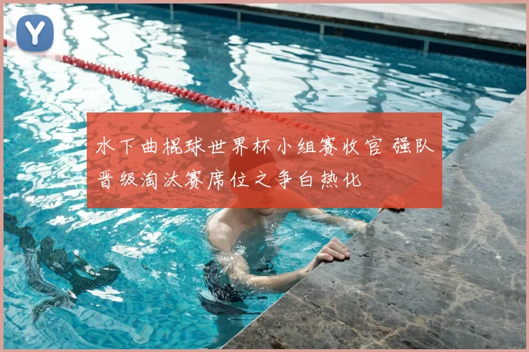 水下曲棍球世界杯小组赛收官 强队晋级淘汰赛席位之争白热化