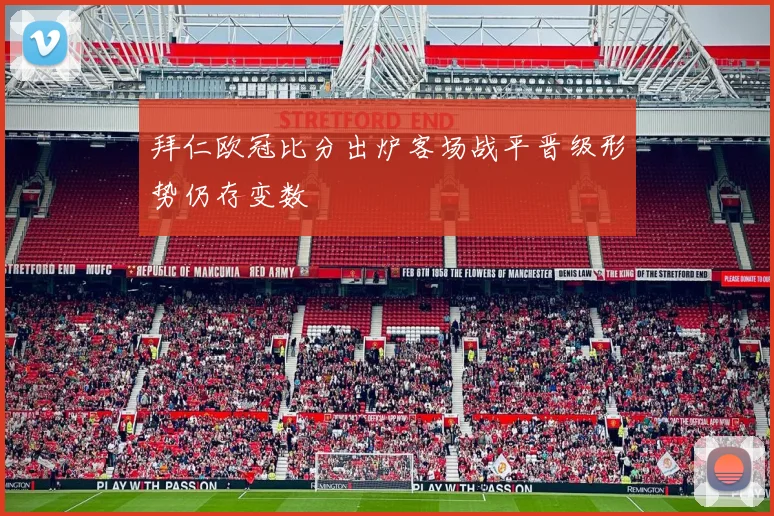 拜仁欧冠比分出炉客场战平晋级形势仍存变数