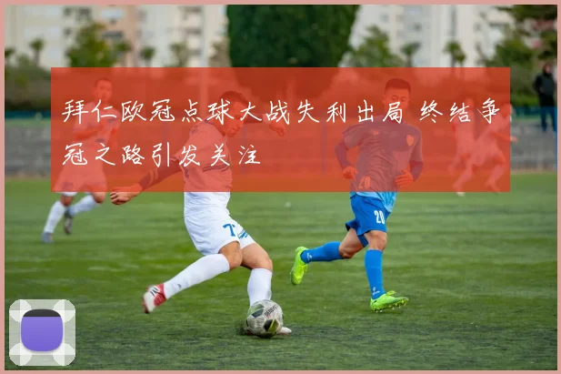 拜仁欧冠点球大战失利出局 终结争冠之路引发关注