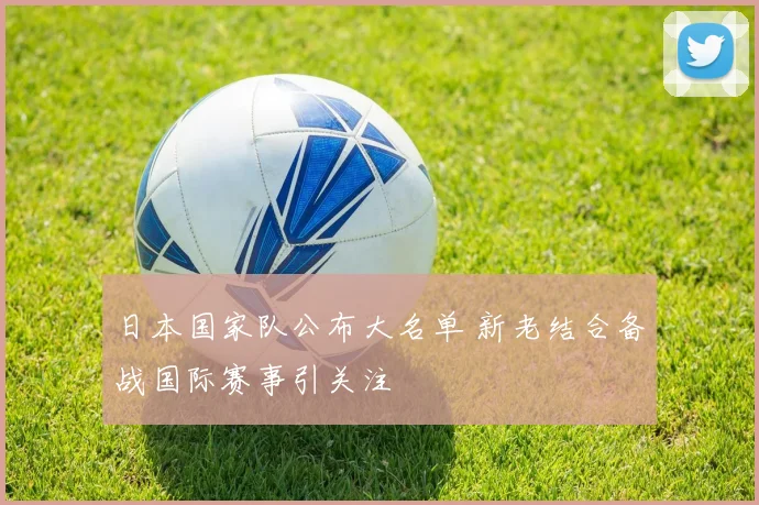 日本国家队公布大名单 新老结合备战国际赛事引关注
