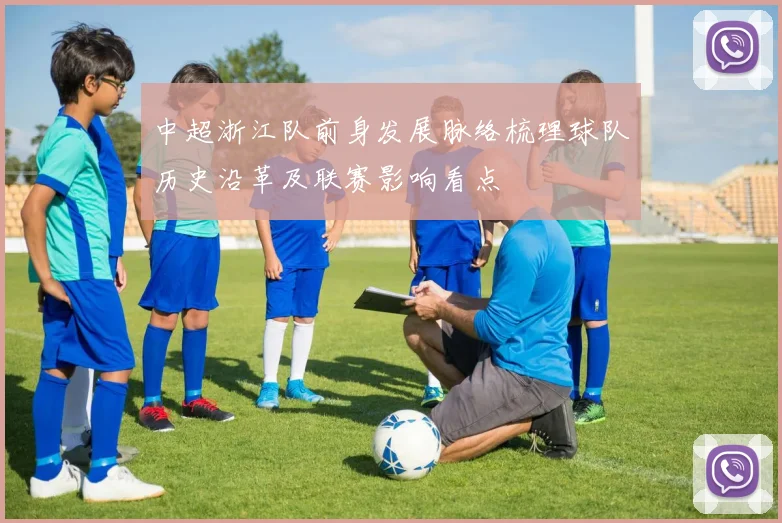 中超浙江队前身发展脉络梳理球队历史沿革及联赛影响看点