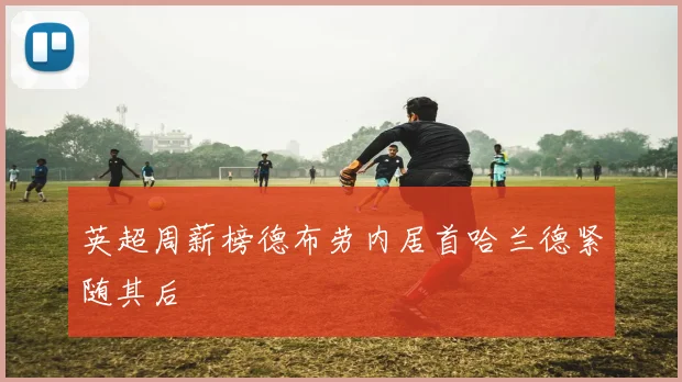 英超周薪榜德布劳内居首哈兰德紧随其后