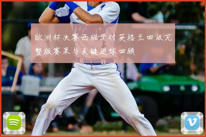 欧洲杯决赛西班牙对英格兰回放完整版赛果与关键进球回顾