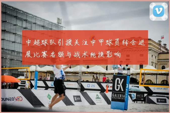 中超球队引援关注中甲球员转会进展比赛名额与战术轮换影响