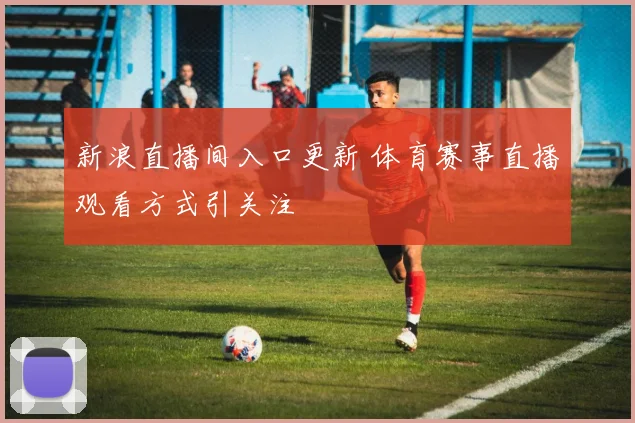 新浪直播间入口更新 体育赛事直播观看方式引关注