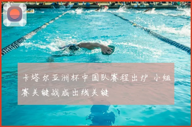 卡塔尔亚洲杯中国队赛程出炉 小组赛关键战成出线关键