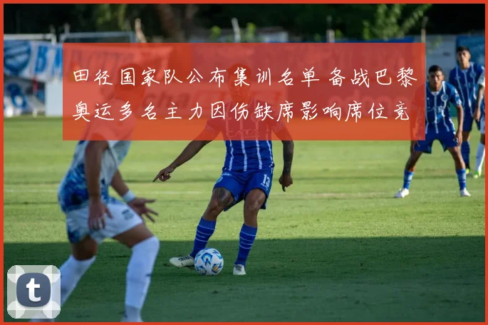 田径国家队公布集训名单 备战巴黎奥运多名主力因伤缺席影响席位竞争