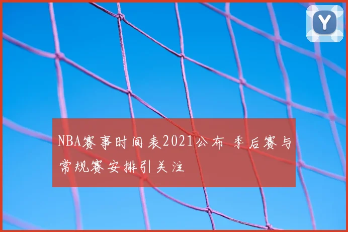 NBA赛事时间表2021公布 季后赛与常规赛安排引关注