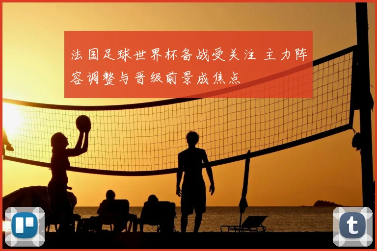 法国足球世界杯备战受关注 主力阵容调整与晋级前景成焦点