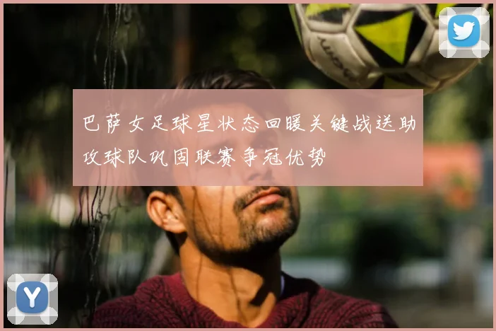 巴萨女足球星状态回暖关键战送助攻球队巩固联赛争冠优势