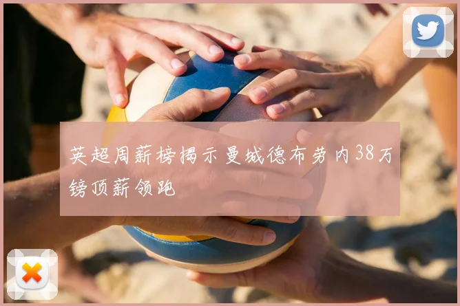 英超周薪榜揭示曼城德布劳内38万镑顶薪领跑