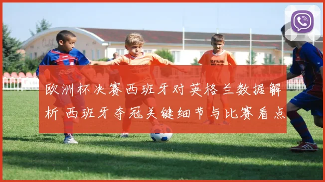 欧洲杯决赛西班牙对英格兰数据解析 西班牙夺冠关键细节与比赛看点