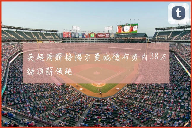 英超周薪榜揭示曼城德布劳内38万镑顶薪领跑