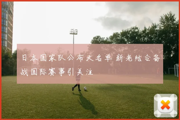 日本国家队公布大名单 新老结合备战国际赛事引关注