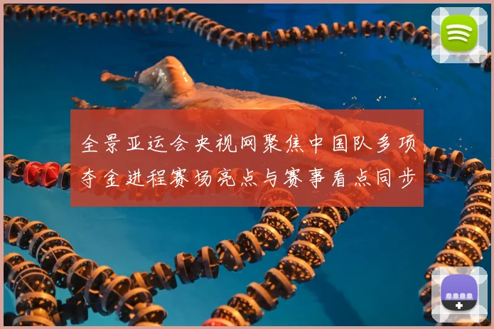 全景亚运会央视网聚焦中国队多项夺金进程赛场亮点与赛事看点同步呈现
