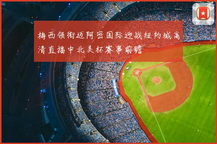 梅西领衔迈阿密国际迎战纽约城高清直播中北美杯赛事前瞻