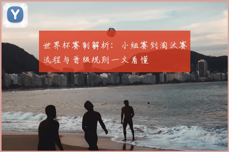 世界杯赛制解析：小组赛到淘汰赛流程与晋级规则一文看懂