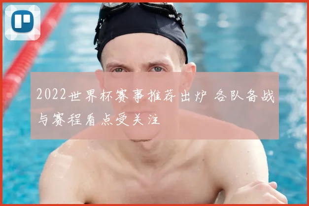 2022世界杯赛事推荐出炉 各队备战与赛程看点受关注