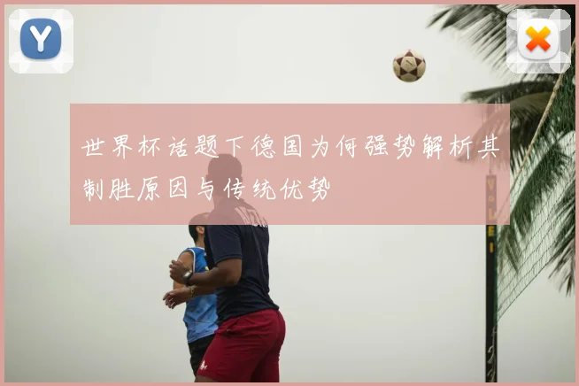 世界杯话题下德国为何强势解析其制胜原因与传统优势