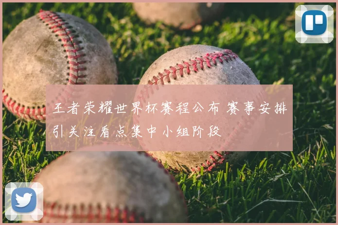 王者荣耀世界杯赛程公布 赛事安排引关注看点集中小组阶段
