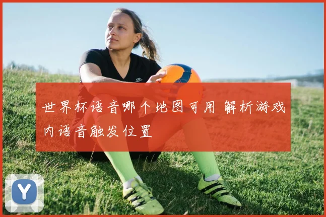 世界杯语音哪个地图可用 解析游戏内语音触发位置