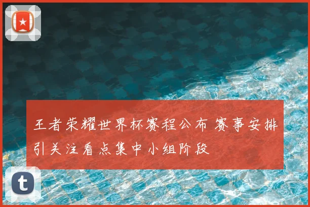 王者荣耀世界杯赛程公布 赛事安排引关注看点集中小组阶段