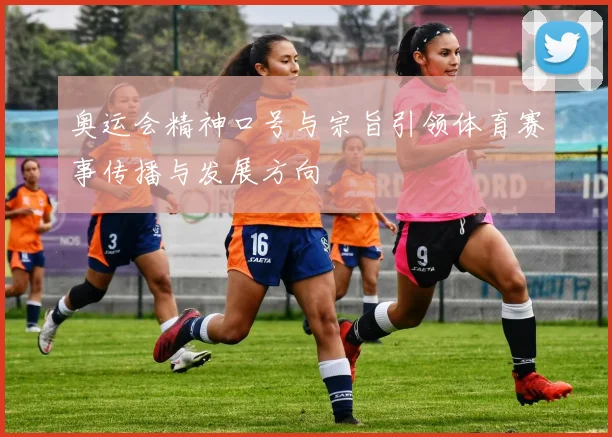 奥运会精神口号与宗旨引领体育赛事传播与发展方向