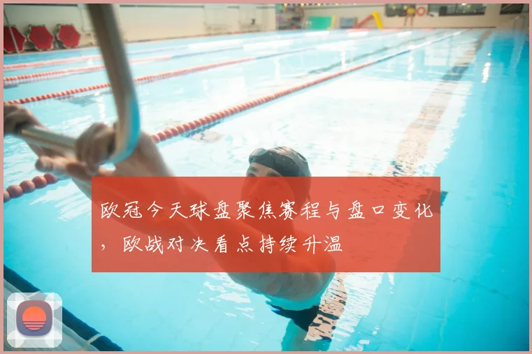 欧冠今天球盘聚焦赛程与盘口变化,欧战对决看点持续升温