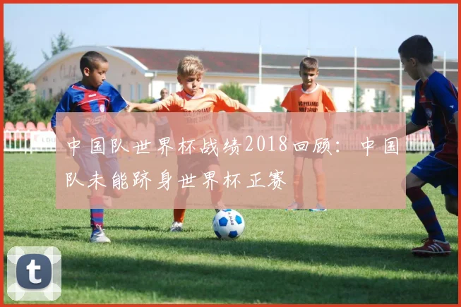 中国队世界杯战绩2018回顾:中国队未能跻身世界杯正赛