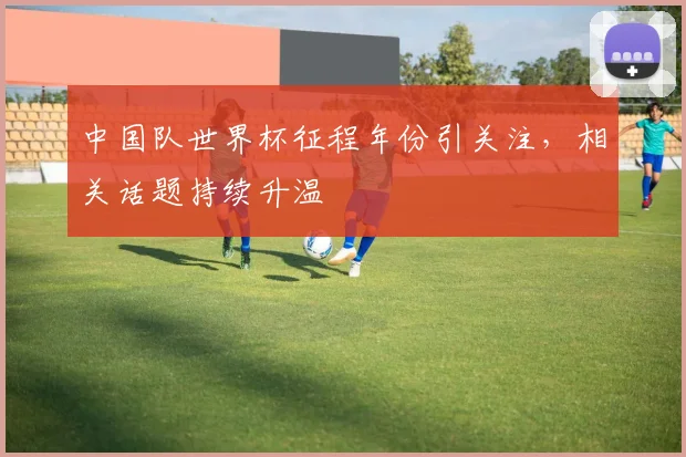 中国队世界杯征程年份引关注,相关话题持续升温