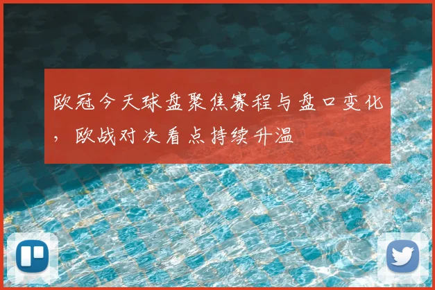 欧冠今天球盘聚焦赛程与盘口变化,欧战对决看点持续升温