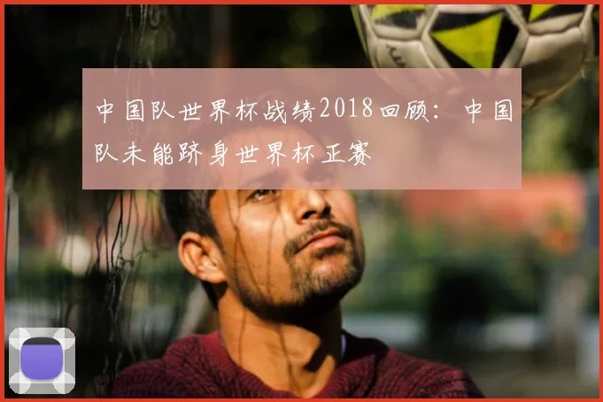 中国队世界杯战绩2018回顾:中国队未能跻身世界杯正赛