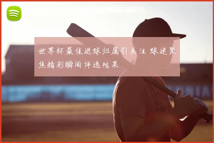 世界杯最佳进球归属引关注 球迷聚焦精彩瞬间评选结果