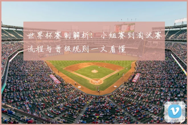 世界杯赛制解析：小组赛到淘汰赛流程与晋级规则一文看懂