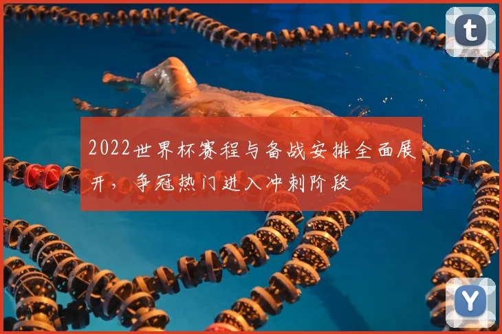 2022世界杯赛程与备战安排全面展开,争冠热门进入冲刺阶段